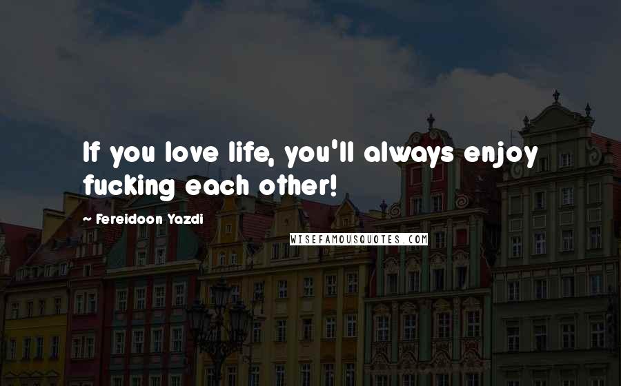 Fereidoon Yazdi Quotes: If you love life, you'll always enjoy fucking each other!
