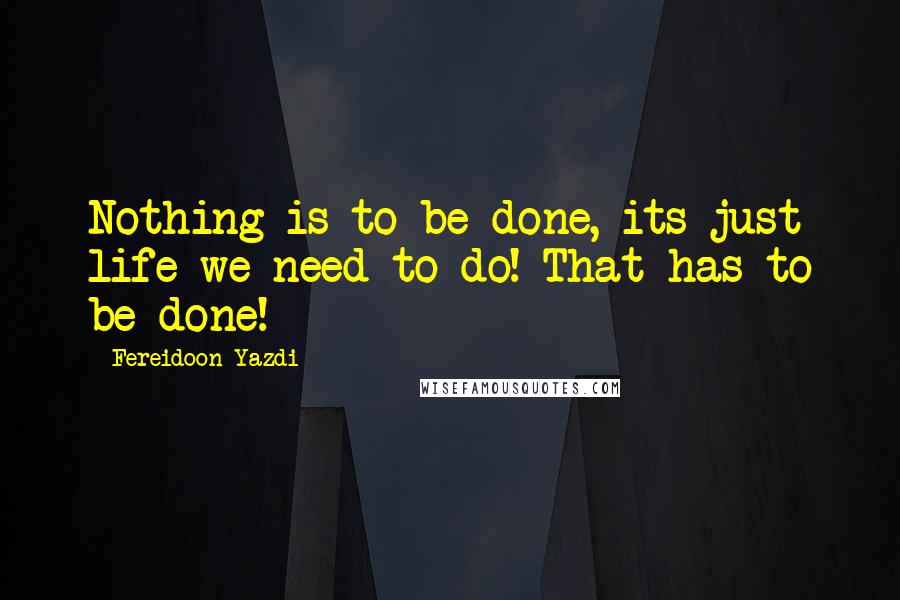 Fereidoon Yazdi Quotes: Nothing is to be done, its just life we need to do! That has to be done!