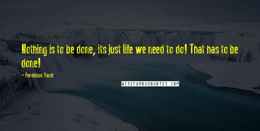 Fereidoon Yazdi Quotes: Nothing is to be done, its just life we need to do! That has to be done!