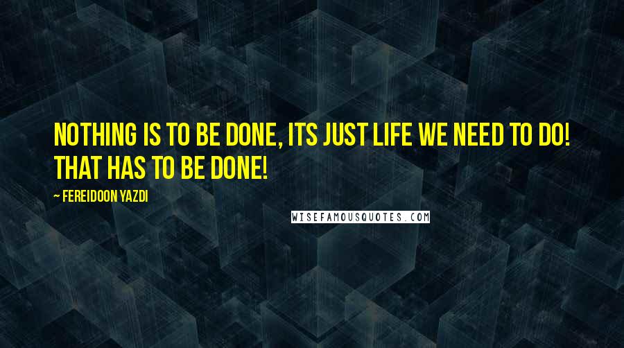 Fereidoon Yazdi Quotes: Nothing is to be done, its just life we need to do! That has to be done!