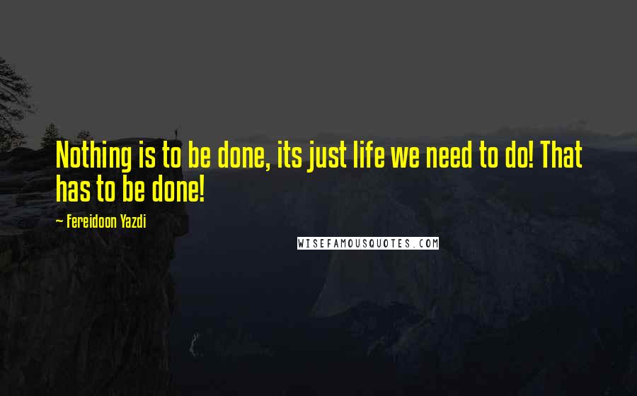 Fereidoon Yazdi Quotes: Nothing is to be done, its just life we need to do! That has to be done!