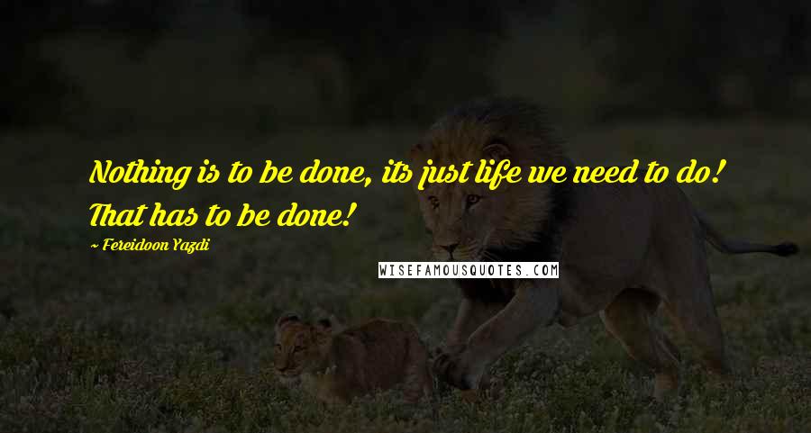 Fereidoon Yazdi Quotes: Nothing is to be done, its just life we need to do! That has to be done!