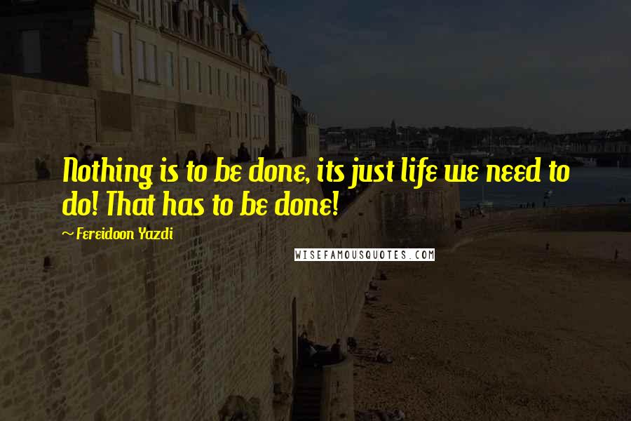 Fereidoon Yazdi Quotes: Nothing is to be done, its just life we need to do! That has to be done!