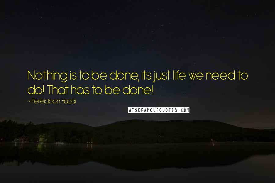 Fereidoon Yazdi Quotes: Nothing is to be done, its just life we need to do! That has to be done!