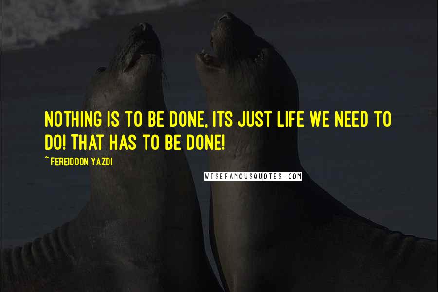 Fereidoon Yazdi Quotes: Nothing is to be done, its just life we need to do! That has to be done!