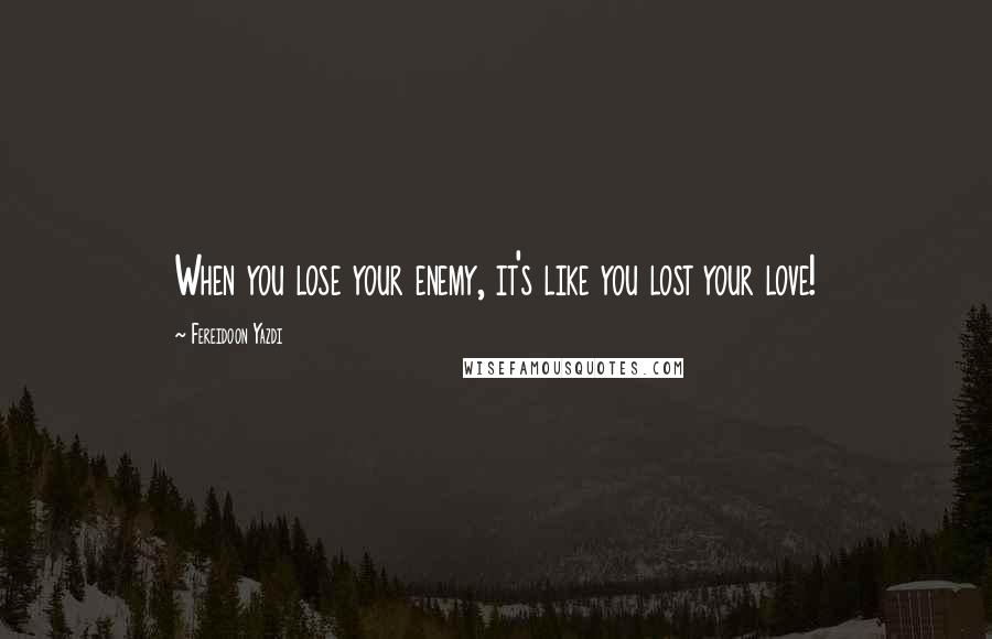Fereidoon Yazdi Quotes: When you lose your enemy, it's like you lost your love!