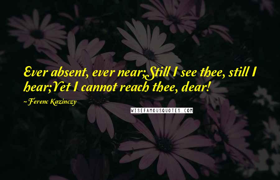 Ferenc Kazinczy Quotes: Ever absent, ever near;Still I see thee, still I hear;Yet I cannot reach thee, dear!