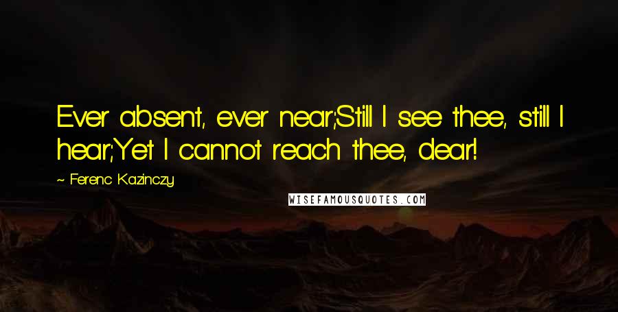 Ferenc Kazinczy Quotes: Ever absent, ever near;Still I see thee, still I hear;Yet I cannot reach thee, dear!