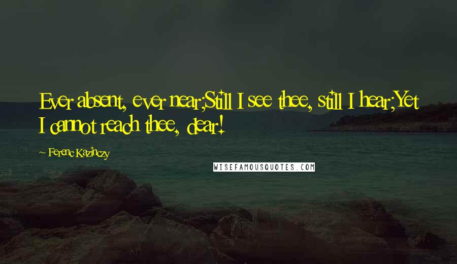 Ferenc Kazinczy Quotes: Ever absent, ever near;Still I see thee, still I hear;Yet I cannot reach thee, dear!