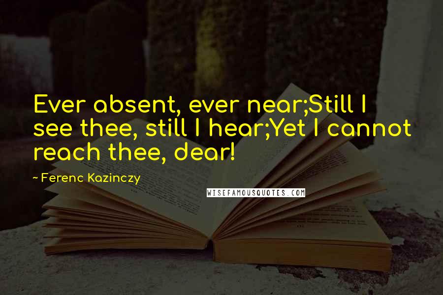 Ferenc Kazinczy Quotes: Ever absent, ever near;Still I see thee, still I hear;Yet I cannot reach thee, dear!