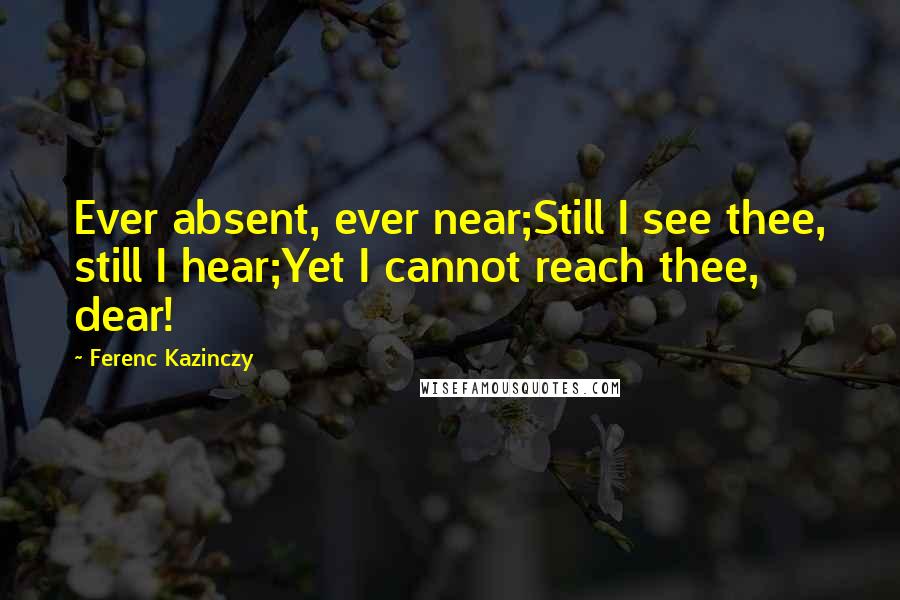 Ferenc Kazinczy Quotes: Ever absent, ever near;Still I see thee, still I hear;Yet I cannot reach thee, dear!