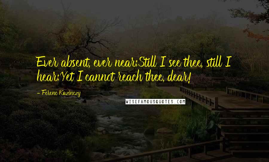 Ferenc Kazinczy Quotes: Ever absent, ever near;Still I see thee, still I hear;Yet I cannot reach thee, dear!