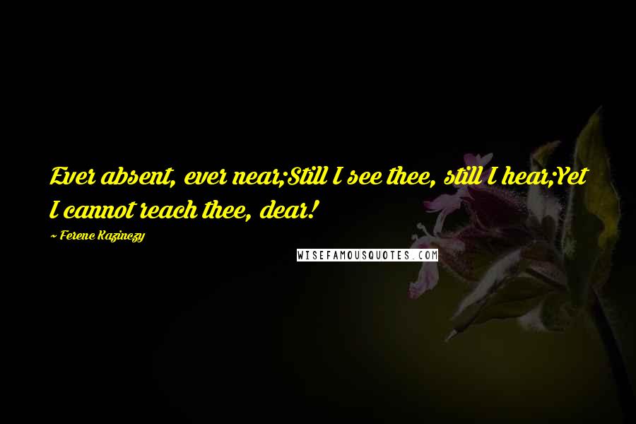 Ferenc Kazinczy Quotes: Ever absent, ever near;Still I see thee, still I hear;Yet I cannot reach thee, dear!