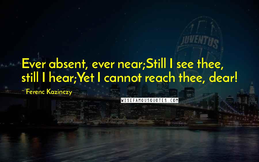 Ferenc Kazinczy Quotes: Ever absent, ever near;Still I see thee, still I hear;Yet I cannot reach thee, dear!