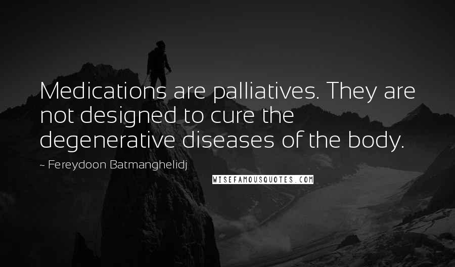 Fereydoon Batmanghelidj Quotes: Medications are palliatives. They are not designed to cure the degenerative diseases of the body.