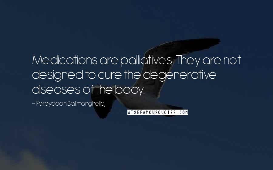 Fereydoon Batmanghelidj Quotes: Medications are palliatives. They are not designed to cure the degenerative diseases of the body.