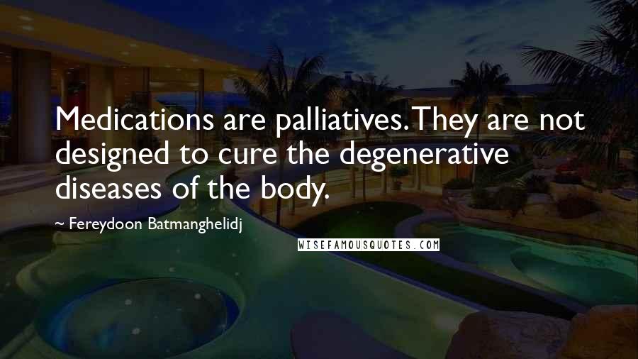 Fereydoon Batmanghelidj Quotes: Medications are palliatives. They are not designed to cure the degenerative diseases of the body.