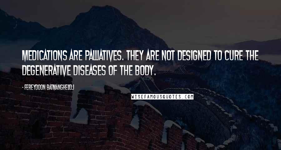 Fereydoon Batmanghelidj Quotes: Medications are palliatives. They are not designed to cure the degenerative diseases of the body.