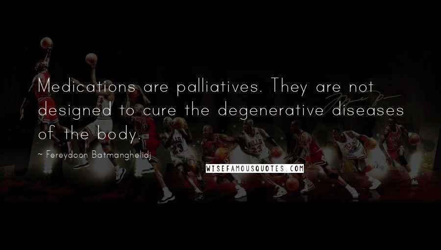 Fereydoon Batmanghelidj Quotes: Medications are palliatives. They are not designed to cure the degenerative diseases of the body.
