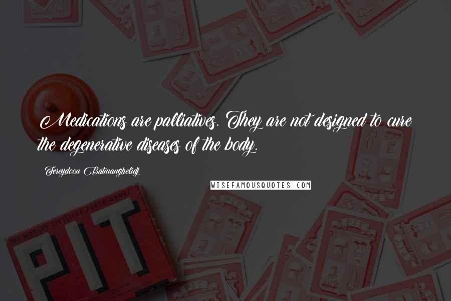 Fereydoon Batmanghelidj Quotes: Medications are palliatives. They are not designed to cure the degenerative diseases of the body.