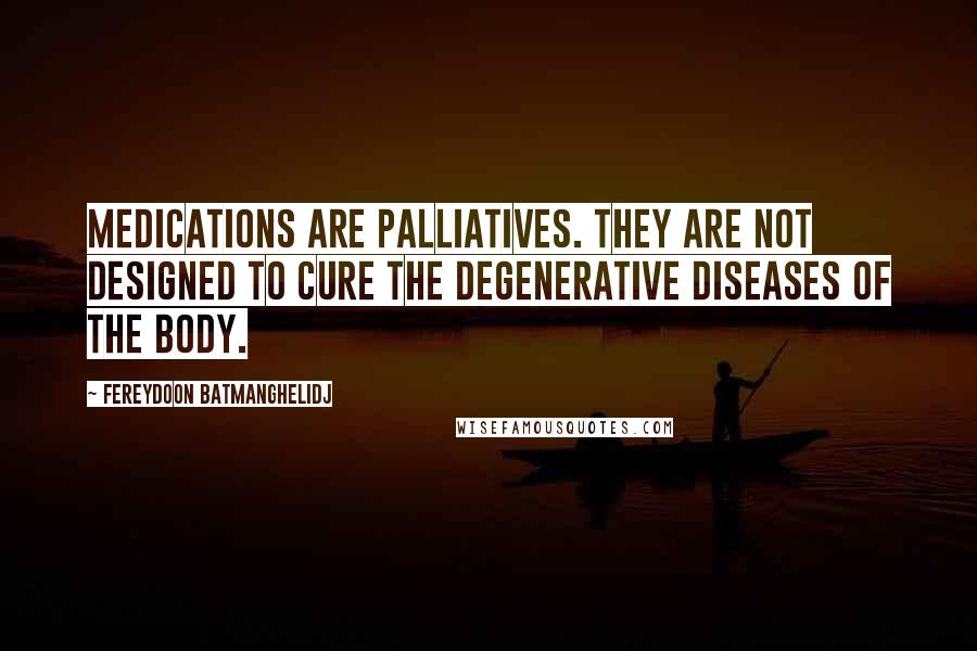 Fereydoon Batmanghelidj Quotes: Medications are palliatives. They are not designed to cure the degenerative diseases of the body.