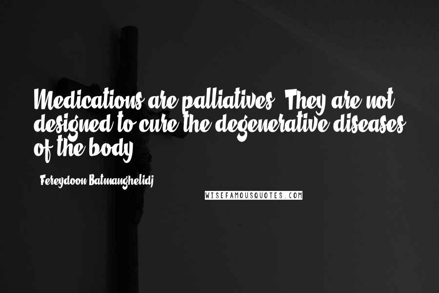 Fereydoon Batmanghelidj Quotes: Medications are palliatives. They are not designed to cure the degenerative diseases of the body.