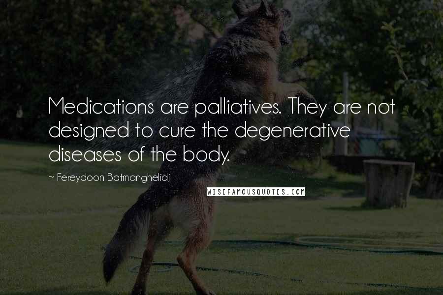 Fereydoon Batmanghelidj Quotes: Medications are palliatives. They are not designed to cure the degenerative diseases of the body.