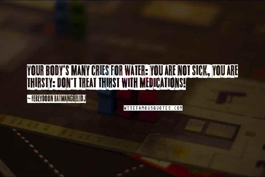 Fereydoon Batmanghelidj Quotes: Your body's many cries for water: you are not sick, you are thirsty: don't treat thirst with medications!