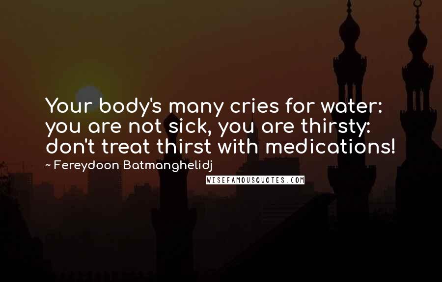 Fereydoon Batmanghelidj Quotes: Your body's many cries for water: you are not sick, you are thirsty: don't treat thirst with medications!
