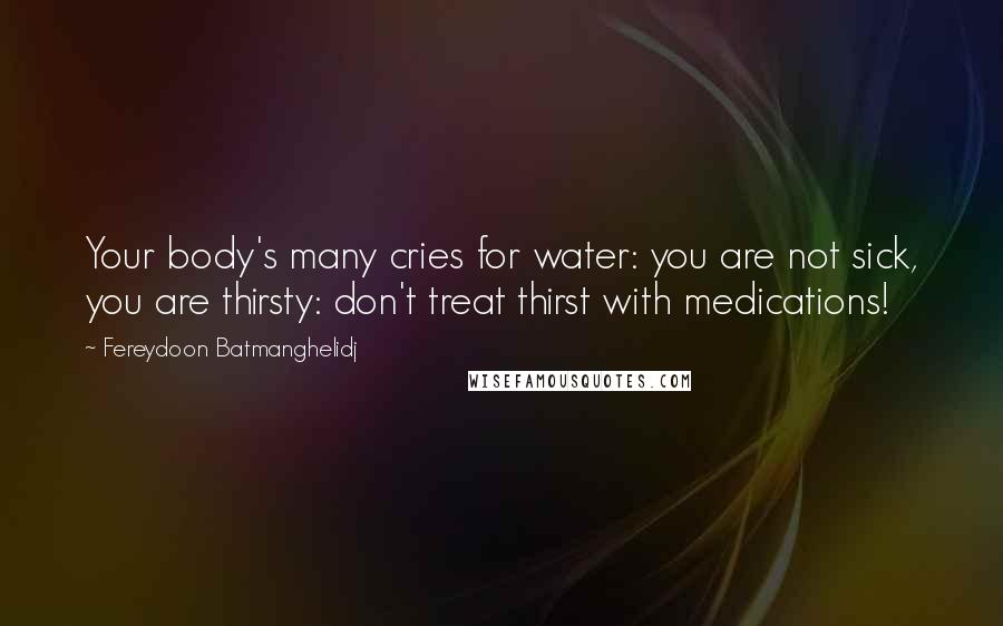 Fereydoon Batmanghelidj Quotes: Your body's many cries for water: you are not sick, you are thirsty: don't treat thirst with medications!