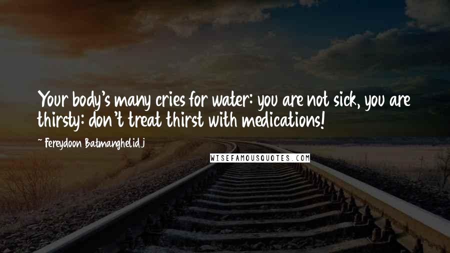 Fereydoon Batmanghelidj Quotes: Your body's many cries for water: you are not sick, you are thirsty: don't treat thirst with medications!