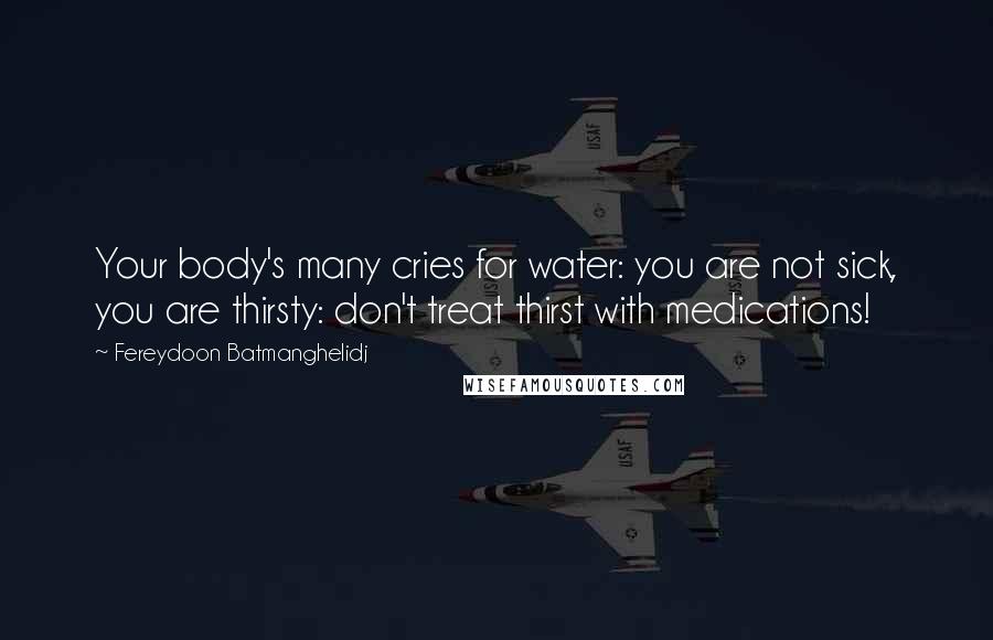 Fereydoon Batmanghelidj Quotes: Your body's many cries for water: you are not sick, you are thirsty: don't treat thirst with medications!