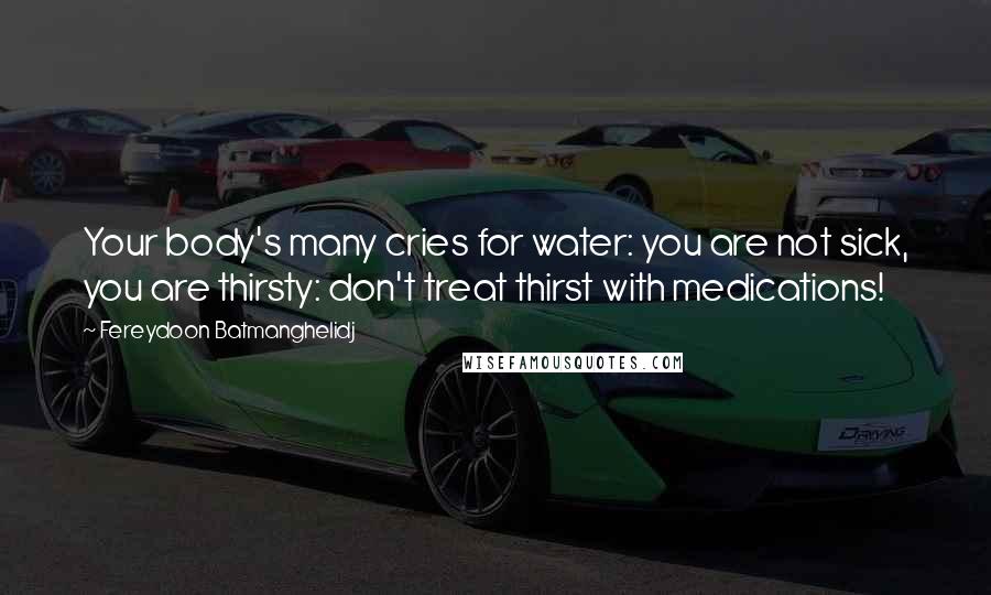 Fereydoon Batmanghelidj Quotes: Your body's many cries for water: you are not sick, you are thirsty: don't treat thirst with medications!