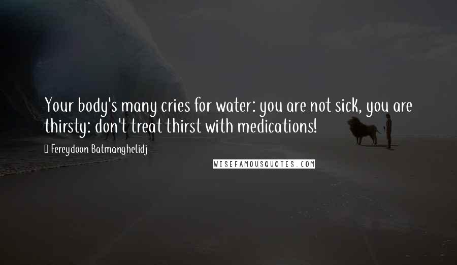 Fereydoon Batmanghelidj Quotes: Your body's many cries for water: you are not sick, you are thirsty: don't treat thirst with medications!