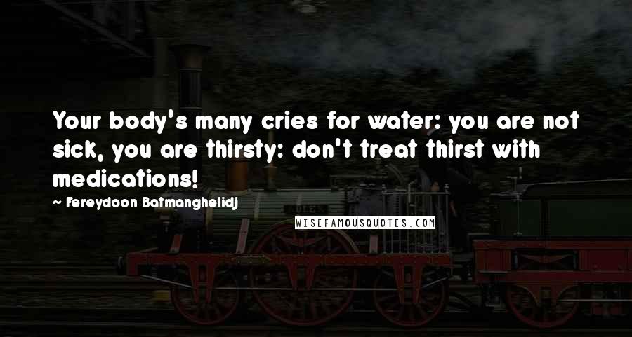 Fereydoon Batmanghelidj Quotes: Your body's many cries for water: you are not sick, you are thirsty: don't treat thirst with medications!