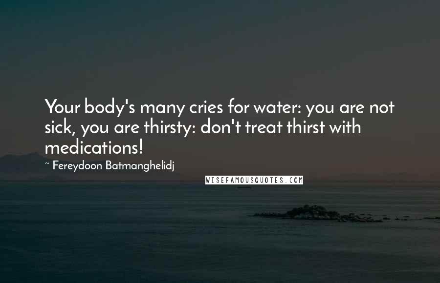 Fereydoon Batmanghelidj Quotes: Your body's many cries for water: you are not sick, you are thirsty: don't treat thirst with medications!