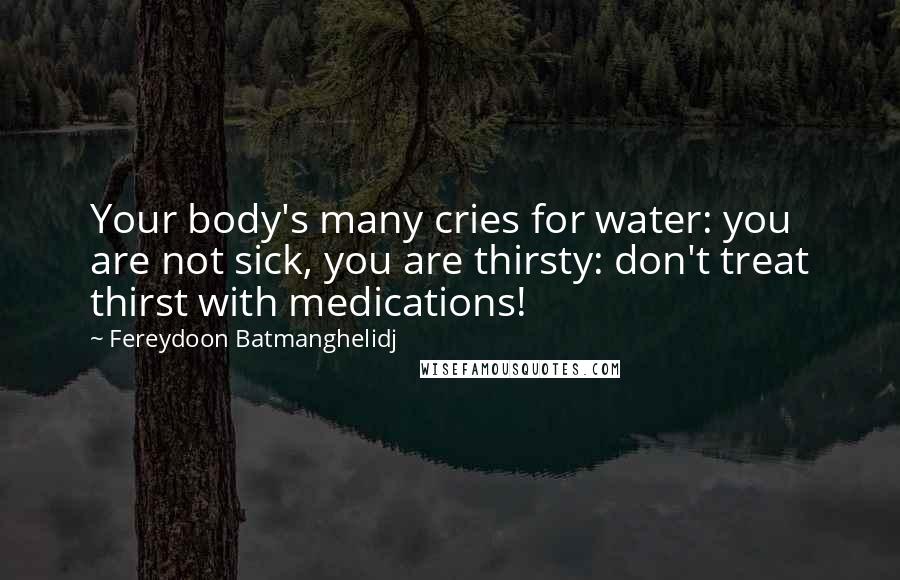 Fereydoon Batmanghelidj Quotes: Your body's many cries for water: you are not sick, you are thirsty: don't treat thirst with medications!
