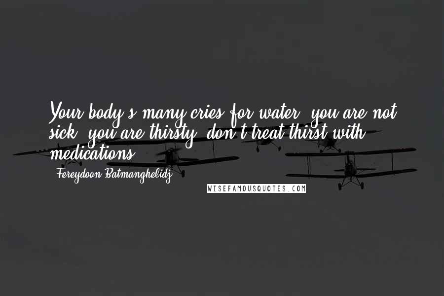 Fereydoon Batmanghelidj Quotes: Your body's many cries for water: you are not sick, you are thirsty: don't treat thirst with medications!