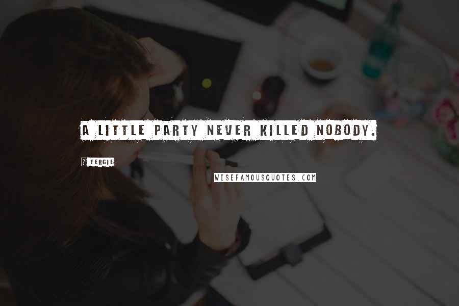 Fergie Quotes: A little party never killed nobody.