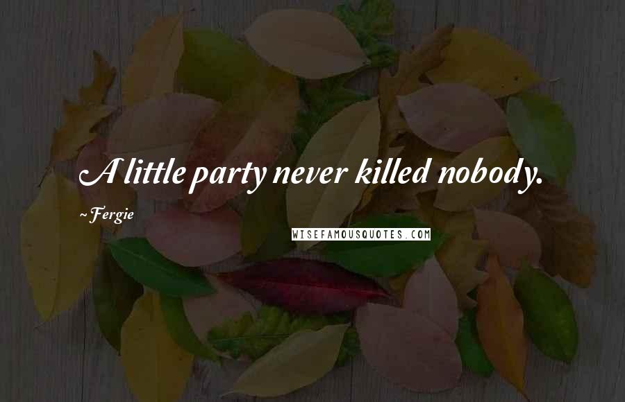 Fergie Quotes: A little party never killed nobody.