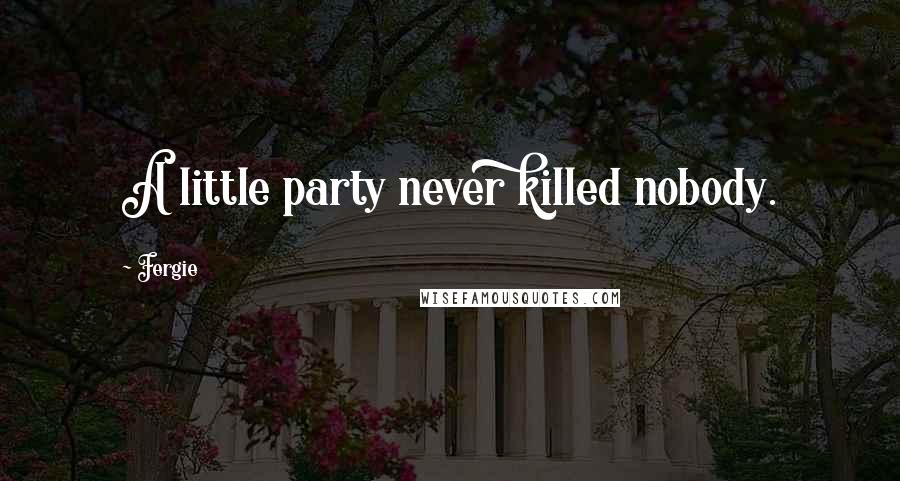 Fergie Quotes: A little party never killed nobody.