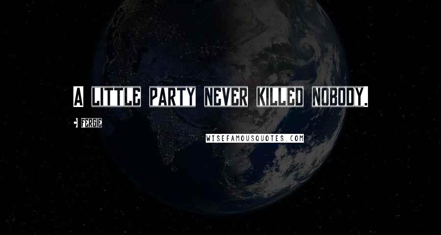 Fergie Quotes: A little party never killed nobody.