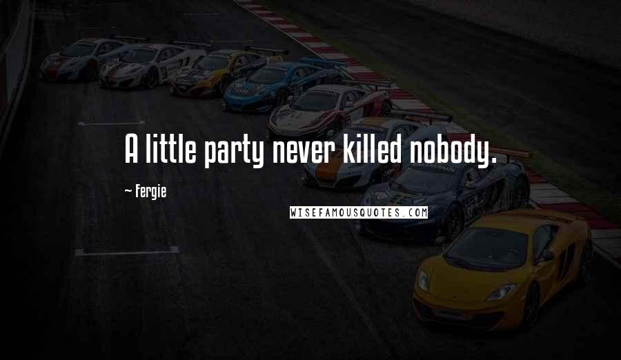 Fergie Quotes: A little party never killed nobody.