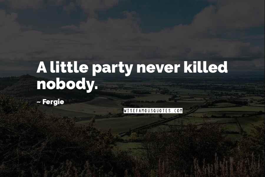 Fergie Quotes: A little party never killed nobody.