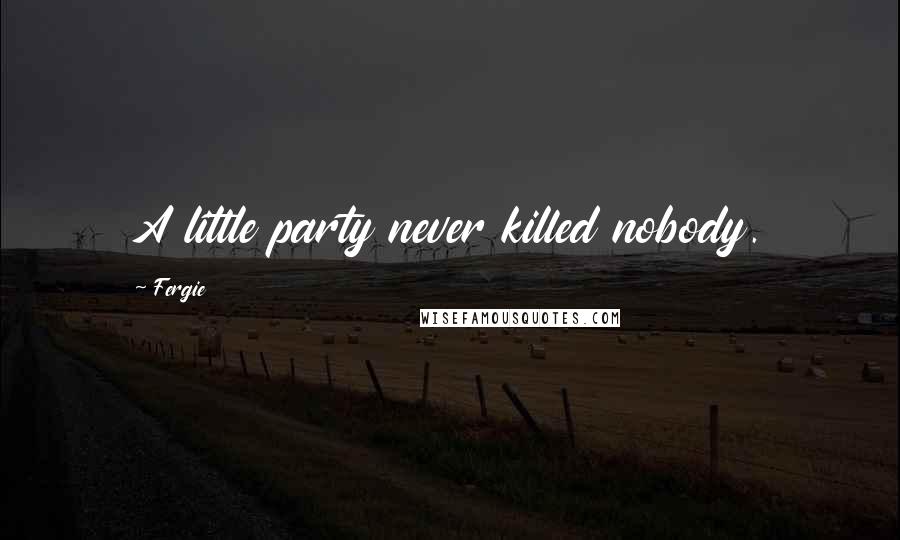 Fergie Quotes: A little party never killed nobody.