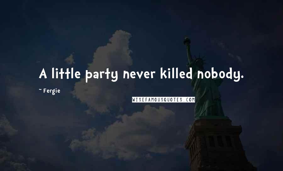 Fergie Quotes: A little party never killed nobody.