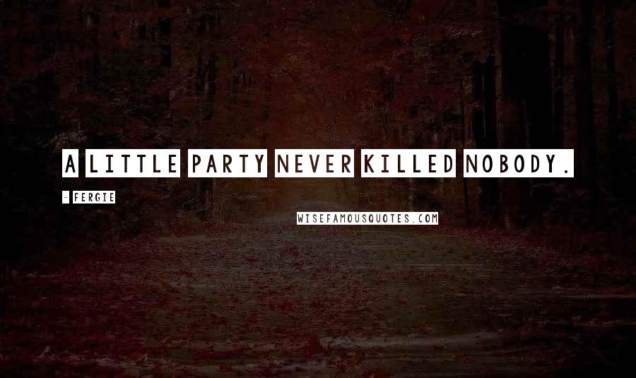 Fergie Quotes: A little party never killed nobody.