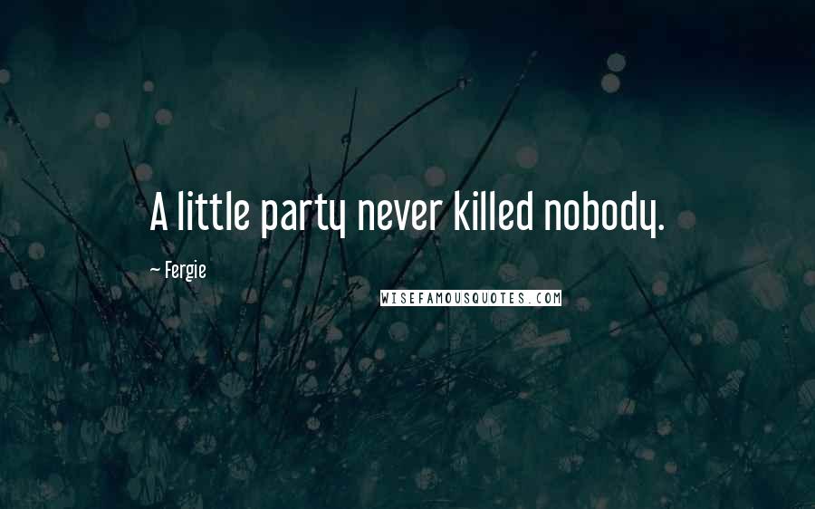 Fergie Quotes: A little party never killed nobody.