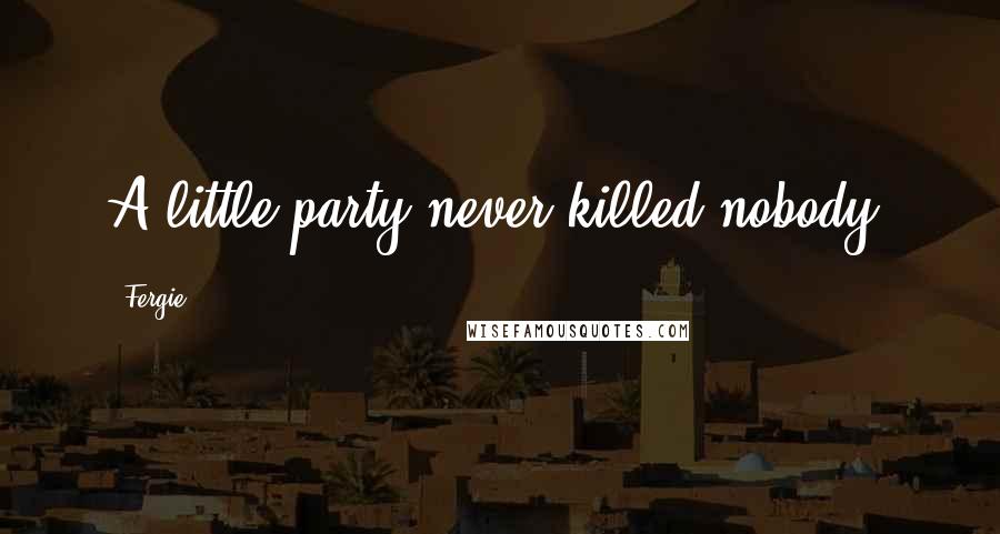 Fergie Quotes: A little party never killed nobody.