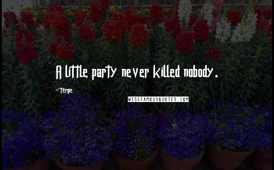 Fergie Quotes: A little party never killed nobody.